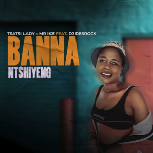 Tsatsi Lady x Mr Ike Ft. DJ Desrock - Banna Ntshiyeng